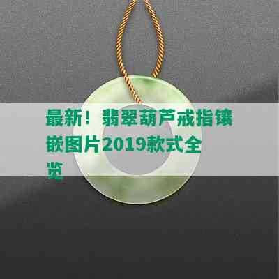 最新！翡翠葫芦戒指镶嵌图片2019款式全览