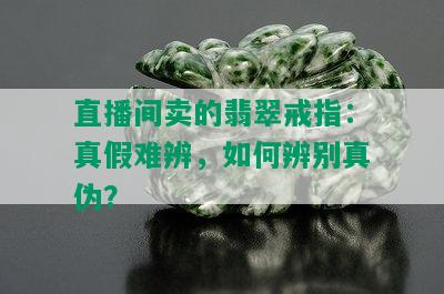 直播间卖的翡翠戒指：真假难辨，如何辨别真伪？