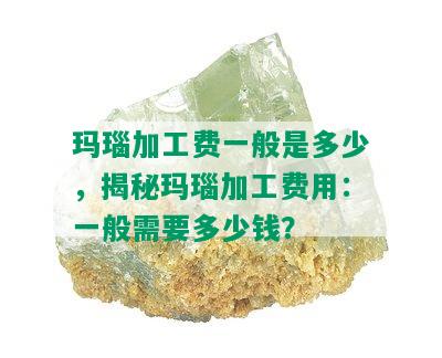 玛瑙加工费一般是多少，揭秘玛瑙加工费用：一般需要多少钱？