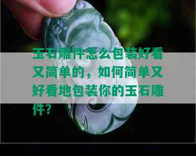 玉石雕件怎么包装好看又简单的，如何简单又好看地包装你的玉石雕件？