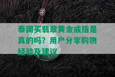 泰国买翡翠黄金戒指是真的吗？用户分享购物经验及建议