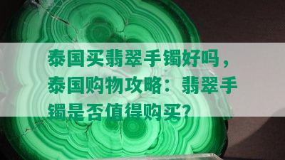 泰国买翡翠手镯好吗，泰国购物攻略：翡翠手镯是否值得购买？