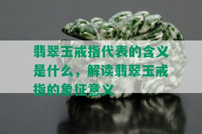 翡翠玉戒指代表的含义是什么，解读翡翠玉戒指的象征意义