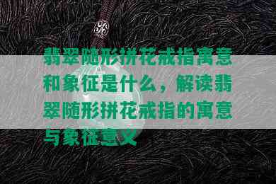 翡翠随形拼花戒指寓意和象征是什么，解读翡翠随形拼花戒指的寓意与象征意义