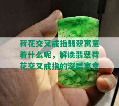 荷花交叉戒指翡翠寓意着什么呢，解读翡翠荷花交叉戒指的深层寓意