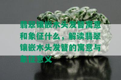 翡翠镶嵌木头发簪寓意和象征什么，解读翡翠镶嵌木头发簪的寓意与象征意义