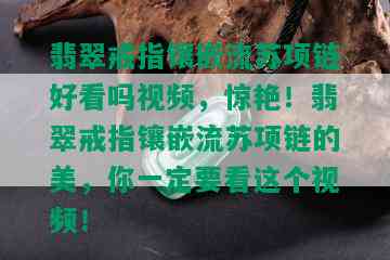 翡翠戒指镶嵌流苏项链好看吗视频，惊艳！翡翠戒指镶嵌流苏项链的美，你一定要看这个视频！