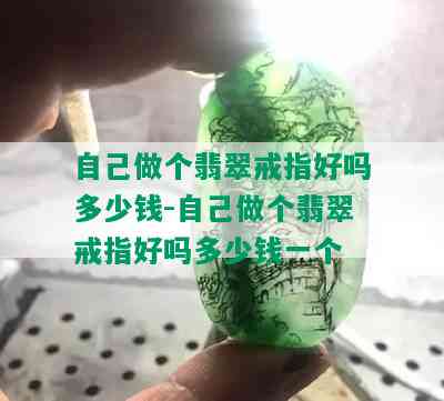 自己做个翡翠戒指好吗多少钱-自己做个翡翠戒指好吗多少钱一个