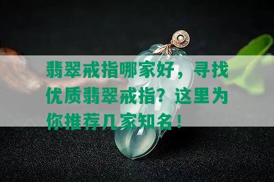 翡翠戒指哪家好，寻找优质翡翠戒指？这里为你推荐几家知名！