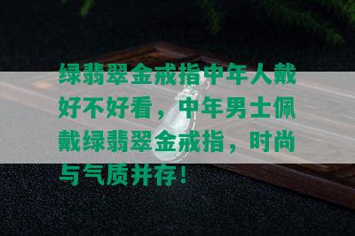 绿翡翠金戒指中年人戴好不好看，中年男士佩戴绿翡翠金戒指，时尚与气质并存！