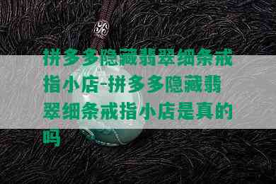 拼多多隐藏翡翠细条戒指小店-拼多多隐藏翡翠细条戒指小店是真的吗