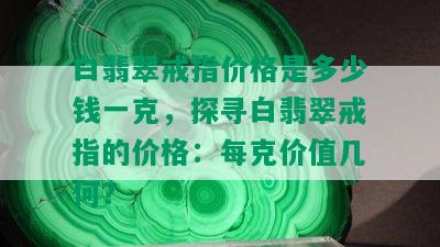 白翡翠戒指价格是多少钱一克，探寻白翡翠戒指的价格：每克价值几何？