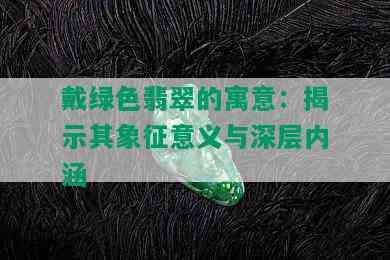 戴绿色翡翠的寓意：揭示其象征意义与深层内涵