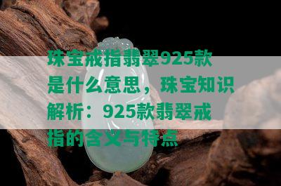 珠宝戒指翡翠925款是什么意思，珠宝知识解析：925款翡翠戒指的含义与特点