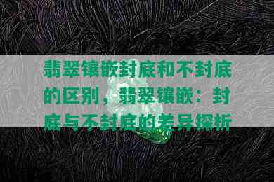 翡翠镶嵌封底和不封底的区别，翡翠镶嵌：封底与不封底的差异探析