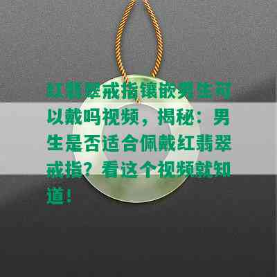 红翡翠戒指镶嵌男生可以戴吗视频，揭秘：男生是否适合佩戴红翡翠戒指？看这个视频就知道！