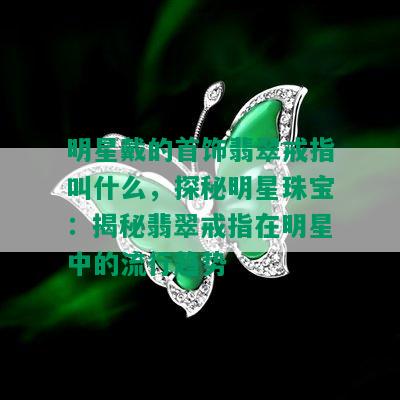 明星戴的首饰翡翠戒指叫什么，探秘明星珠宝：揭秘翡翠戒指在明星中的流行趋势