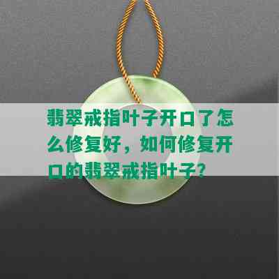 翡翠戒指叶子开口了怎么修复好，如何修复开口的翡翠戒指叶子？