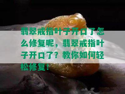 翡翠戒指叶子开口了怎么修复呢，翡翠戒指叶子开口了？教你如何轻松修复！