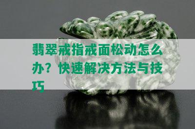 翡翠戒指戒面松动怎么办？快速解决方法与技巧