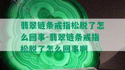 翡翠链条戒指松脱了怎么回事-翡翠链条戒指松脱了怎么回事啊