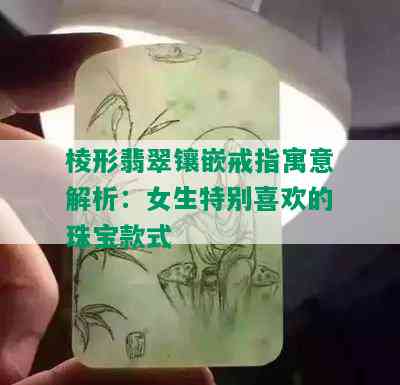 棱形翡翠镶嵌戒指寓意解析：女生特别喜欢的珠宝款式