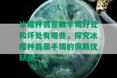 冰糯种翡翠戴手镯好处和坏处有哪些，探究冰糯种翡翠手镯的佩戴优缺点