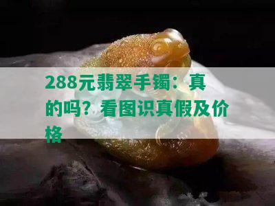 288元翡翠手镯：真的吗？看图识真假及价格