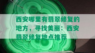 西安哪里有翡翠修复的地方，寻找美丽：西安翡翠修复地点推荐