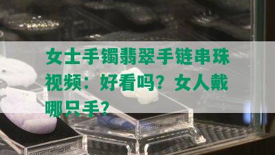 女士手镯翡翠手链串珠视频：好看吗？女人戴哪只手？