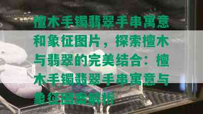 檀木手镯翡翠手串寓意和象征图片，探索檀木与翡翠的完美结合：檀木手镯翡翠手串寓意与象征图案解析