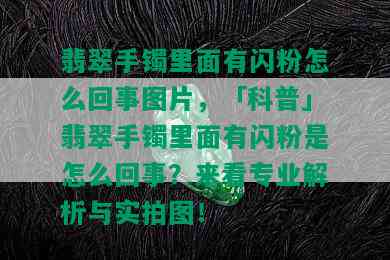 翡翠手镯里面有闪粉怎么回事图片，「科普」翡翠手镯里面有闪粉是怎么回事？来看专业解析与实拍图！