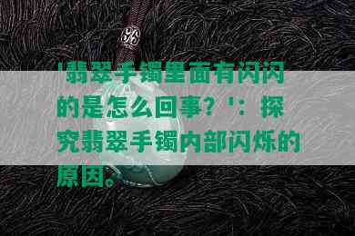 '翡翠手镯里面有闪闪的是怎么回事？'：探究翡翠手镯内部闪烁的原因。