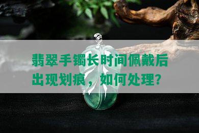 翡翠手镯长时间佩戴后出现划痕，如何处理？