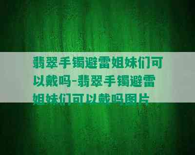 翡翠手镯避雷姐妹们可以戴吗-翡翠手镯避雷姐妹们可以戴吗图片