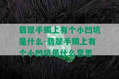 翡翠手镯上有个小凹坑是什么-翡翠手镯上有个小凹坑是什么意思