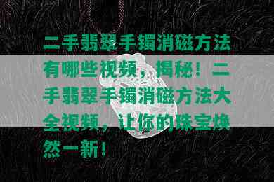 二手翡翠手镯消磁方法有哪些视频，揭秘！二手翡翠手镯消磁方法大全视频，让你的珠宝焕然一新！