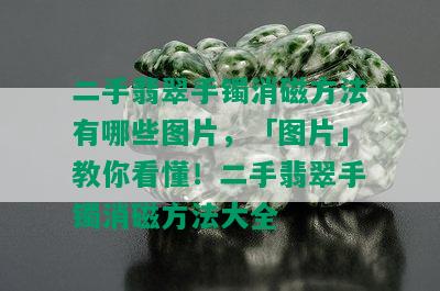 二手翡翠手镯消磁方法有哪些图片，「图片」教你看懂！二手翡翠手镯消磁方法大全