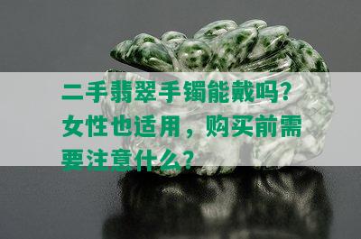 二手翡翠手镯能戴吗？女性也适用，购买前需要注意什么？