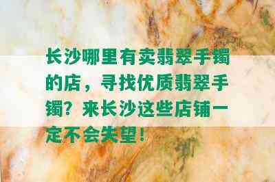 长沙哪里有卖翡翠手镯的店，寻找优质翡翠手镯？来长沙这些店铺一定不会失望！