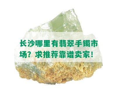 长沙哪里有翡翠手镯市场？求推荐靠谱卖家！