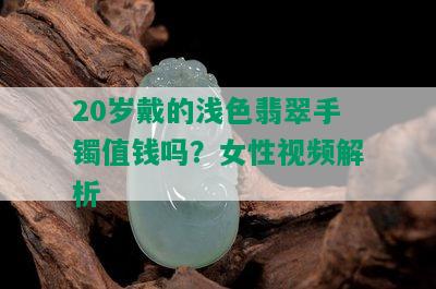 20岁戴的浅色翡翠手镯值钱吗？女性视频解析