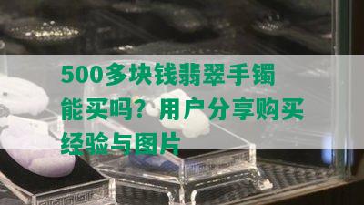 500多块钱翡翠手镯能买吗？用户分享购买经验与图片