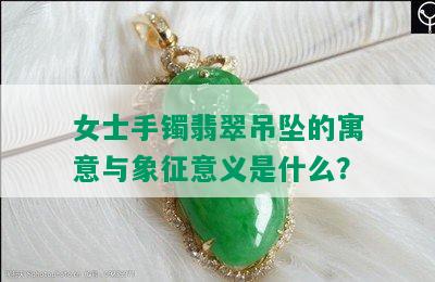 女士手镯翡翠吊坠的寓意与象征意义是什么？