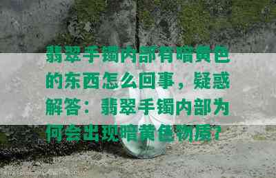 翡翠手镯内部有暗黄色的东西怎么回事，疑惑解答：翡翠手镯内部为何会出现暗黄色物质？