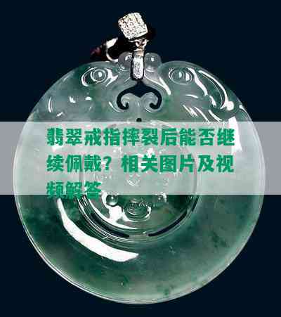 翡翠戒指摔裂后能否继续佩戴？相关图片及视频解答