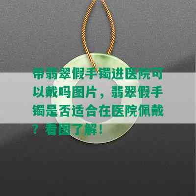 带翡翠假手镯进医院可以戴吗图片，翡翠假手镯是否适合在医院佩戴？看图了解！