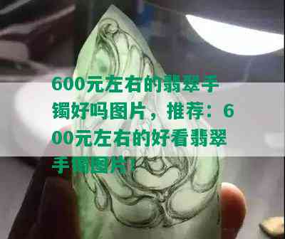 600元左右的翡翠手镯好吗图片，推荐：600元左右的好看翡翠手镯图片！