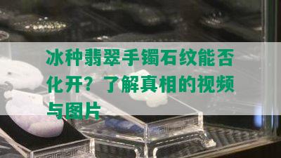 冰种翡翠手镯石纹能否化开？了解真相的视频与图片