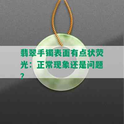 翡翠手镯表面有点状荧光：正常现象还是问题？